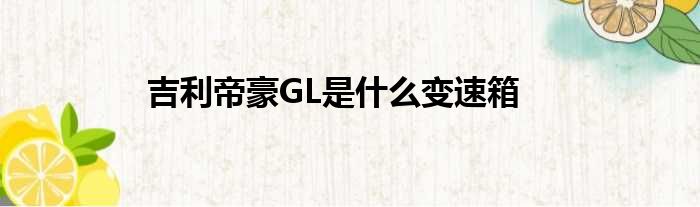 吉利帝豪GL是什么变速箱