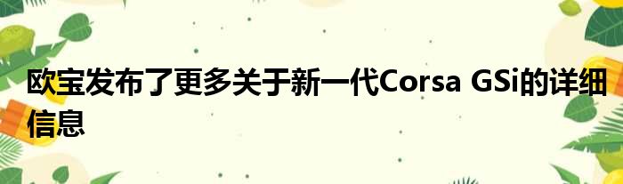 欧宝发布了更多关于新一代Corsa GSi的详细信息