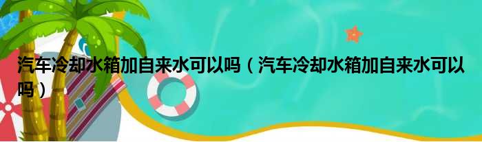 汽车冷却水箱加自来水可以吗（汽车冷却水箱加自来水可以吗）