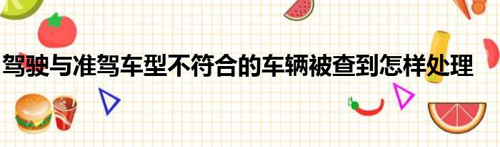 驾驶与准驾车型不符合的车辆被查到怎样处理
