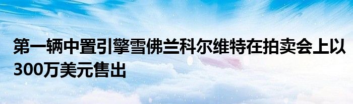 第一辆中置引擎雪佛兰科尔维特在拍卖会上以300万美元售出