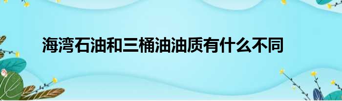 海湾石油和三桶油油质有什么不同