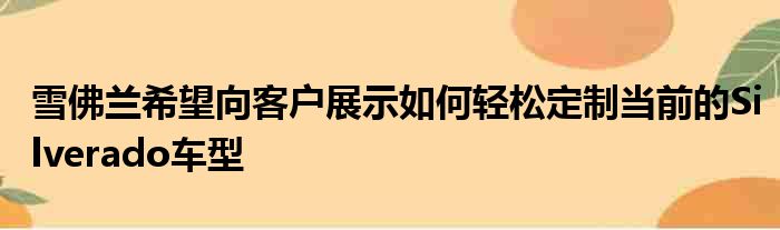 雪佛兰希望向客户展示如何轻松定制当前的Silverado车型