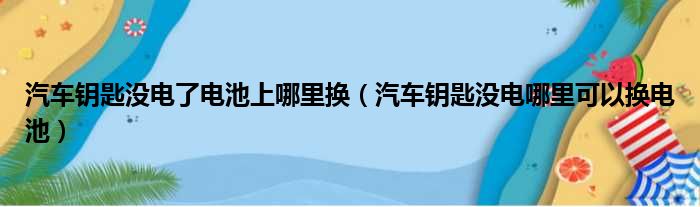 汽车钥匙没电了电池上哪里换（汽车钥匙没电哪里可以换电池）
