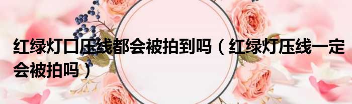 红绿灯口压线都会被拍到吗（红绿灯压线一定会被拍吗）