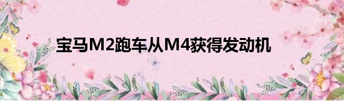宝马M2跑车从M4获得发动机