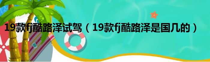 19款fj酷路泽试驾（19款fj酷路泽是国几的）
