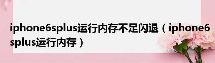 iphone6splus运行内存不足闪退（iphone6splus运行内存）