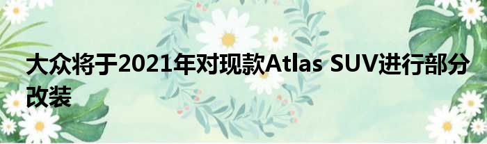 大众将于2021年对现款Atlas SUV进行部分改装
