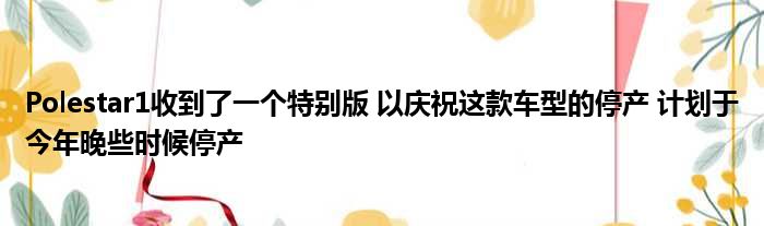 Polestar1收到了一个特别版 以庆祝这款车型的停产 计划于今年晚些时候停产