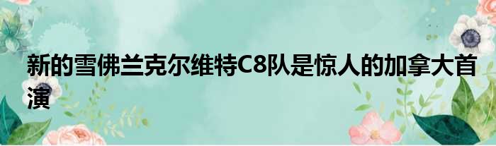 新的雪佛兰克尔维特C8队是惊人的加拿大首演