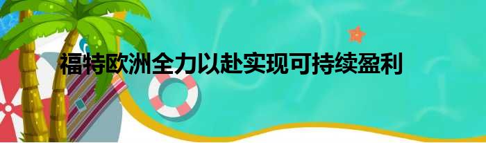 福特欧洲全力以赴实现可持续盈利