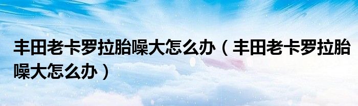丰田老卡罗拉胎噪大怎么办（丰田老卡罗拉胎噪大怎么办）