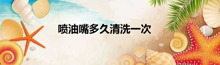 喷油嘴多久清洗一次