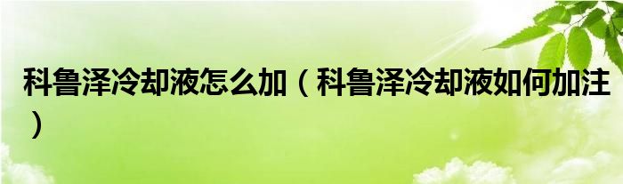 科鲁泽冷却液怎么加（科鲁泽冷却液如何加注）