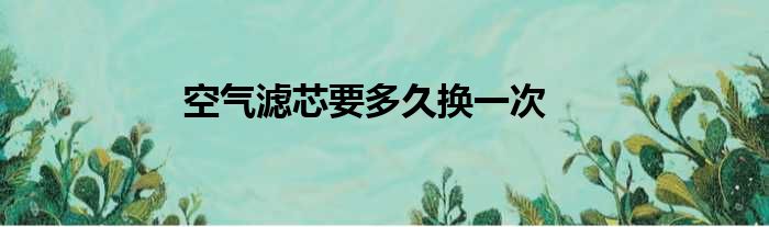 空气滤芯要多久换一次
