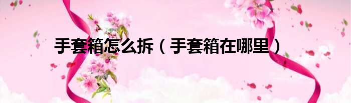 手套箱怎么拆（手套箱在哪里）