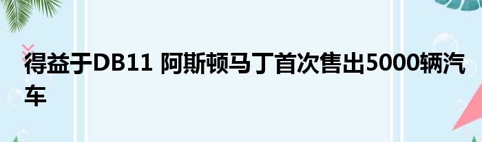 得益于DB11 阿斯顿马丁首次售出5000辆汽车