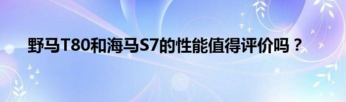 野马T80和海马S7的性能值得评价吗？