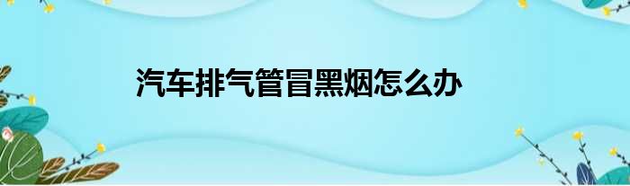 汽车排气管冒黑烟怎么办