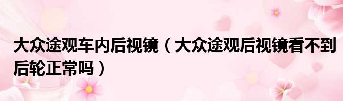 大众途观车内后视镜（大众途观后视镜看不到后轮正常吗）