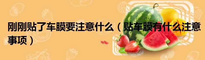刚刚贴了车膜要注意什么（贴车膜有什么注意事项）