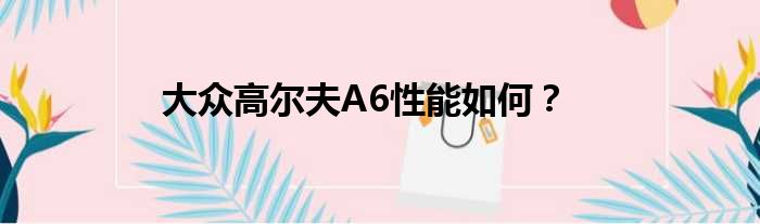 大众高尔夫A6性能如何？