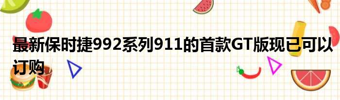 最新保时捷992系列911的首款GT版现已可以订购