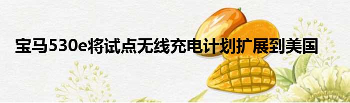 宝马530e将试点无线充电计划扩展到美国