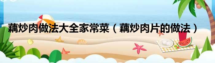 藕炒肉做法大全家常菜（藕炒肉片的做法）