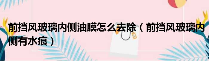 前挡风玻璃内侧油膜怎么去除（前挡风玻璃内侧有水痕）