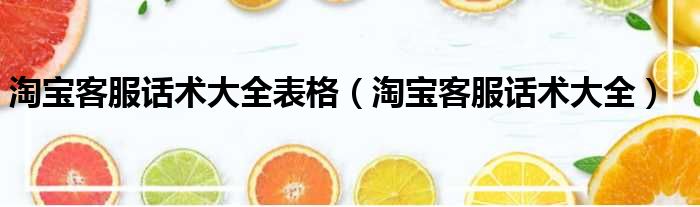 淘宝客服话术大全表格（淘宝客服话术大全）