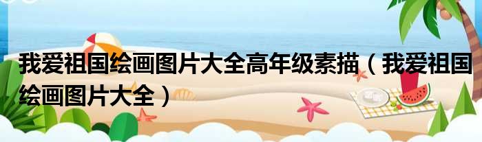 我爱祖国绘画图片大全高年级素描（我爱祖国绘画图片大全）