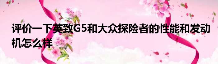 评价一下英致G5和大众探险者的性能和发动机怎么样