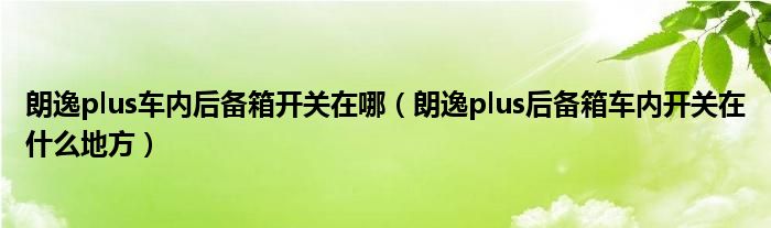 朗逸plus车内后备箱开关在哪（朗逸plus后备箱车内开关在什么地方）