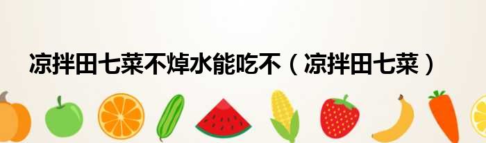 凉拌田七菜不焯水能吃不（凉拌田七菜）