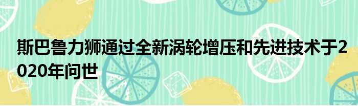斯巴鲁力狮通过全新涡轮增压和先进技术于2020年问世