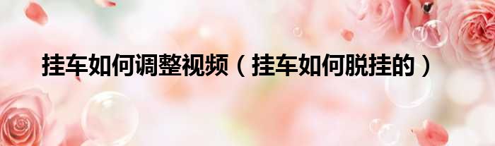 挂车如何调整视频（挂车如何脱挂的）