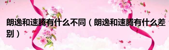 朗逸和速腾有什么不同（朗逸和速腾有什么差别）