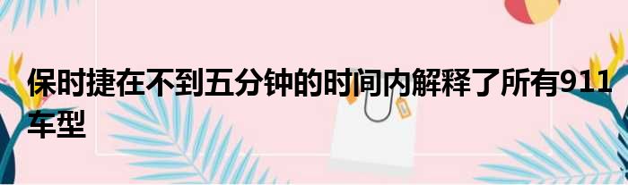 保时捷在不到五分钟的时间内解释了所有911车型