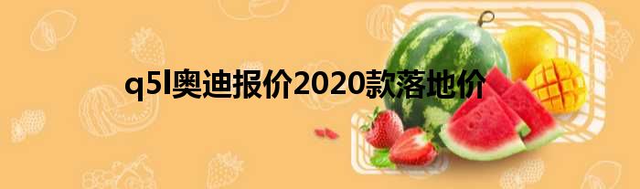 q5l奥迪报价2020款落地价