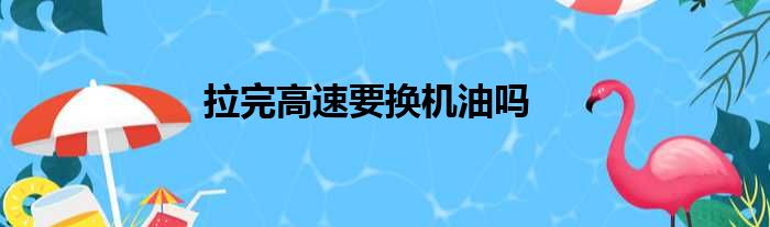 拉完高速要换机油吗