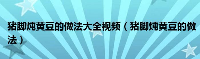 猪脚炖黄豆的做法大全视频（猪脚炖黄豆的做法）