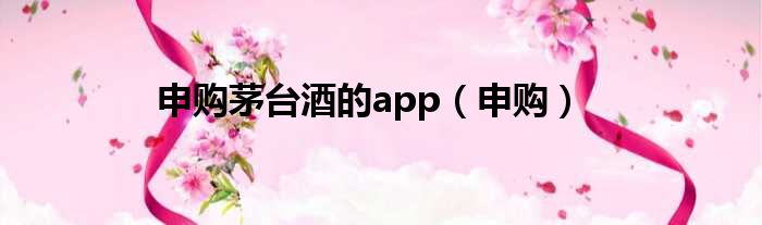 申购茅台酒的app（申购）