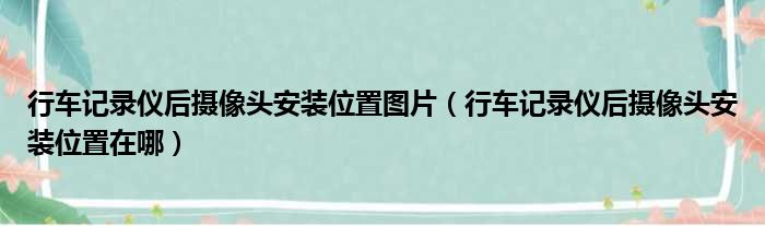 行车记录仪后摄像头安装位置图片（行车记录仪后摄像头安装位置在哪）