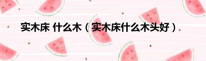 实木床 什么木（实木床什么木头好）