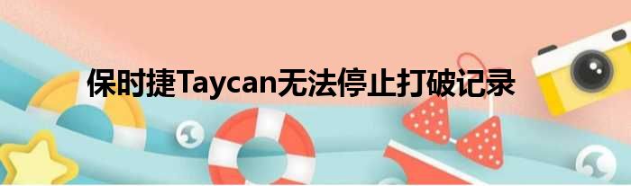 保时捷Taycan无法停止打破记录