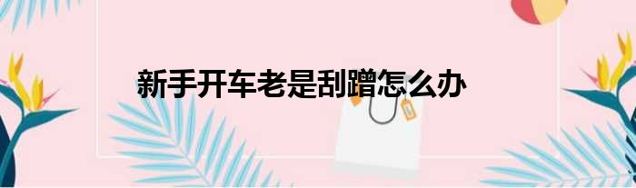 新手开车老是刮蹭怎么办
