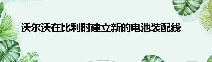 沃尔沃在比利时建立新的电池装配线