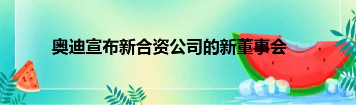 奥迪宣布新合资公司的新董事会